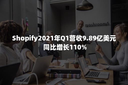 Shopify2021年Q1营收9.89亿美元 同比增长110%