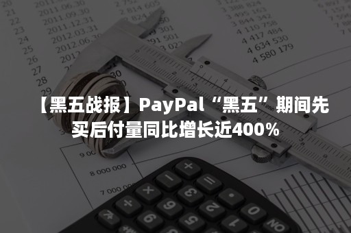 【黑五战报】PayPal“黑五”期间先买后付量同比增长近400%