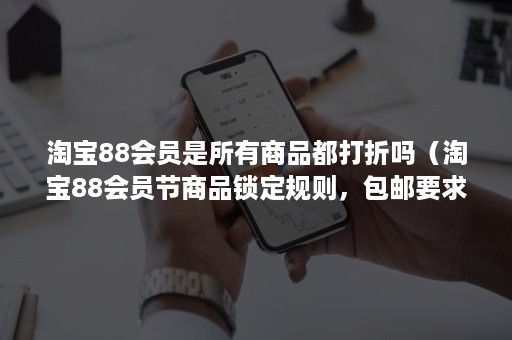 淘宝88会员是所有商品都打折吗（淘宝88会员节商品锁定规则，包邮要求是什么？）