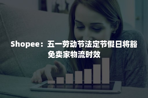 Shopee：五一劳动节法定节假日将豁免卖家物流时效