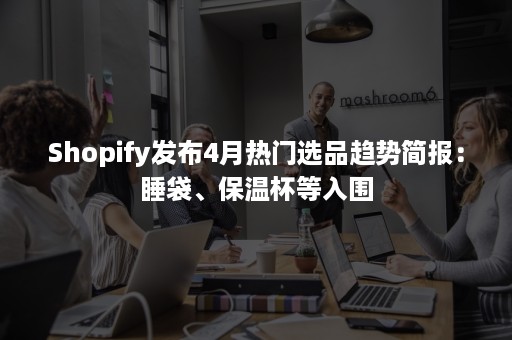 Shopify发布4月热门选品趋势简报：睡袋、保温杯等入围