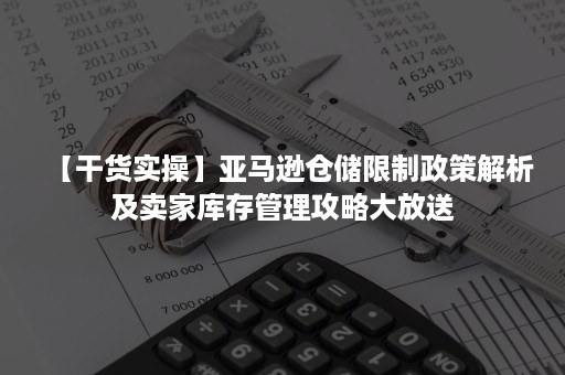 【干货实操】亚马逊仓储限制政策解析及卖家库存管理攻略大放送