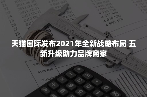 天猫国际发布2021年全新战略布局 五新升级助力品牌商家