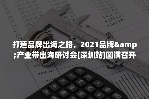 打造品牌出海之路，2021品牌&产业带出海研讨会[深圳站]圆满召开