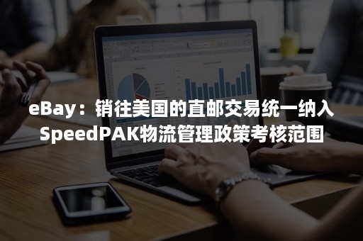 eBay：销往美国的直邮交易统一纳入SpeedPAK物流管理政策考核范围