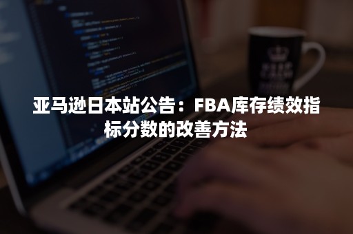 亚马逊日本站公告：FBA库存绩效指标分数的改善方法