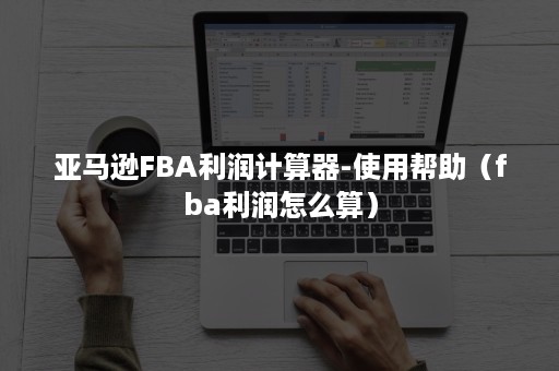 亚马逊FBA利润计算器-使用帮助（fba利润怎么算）