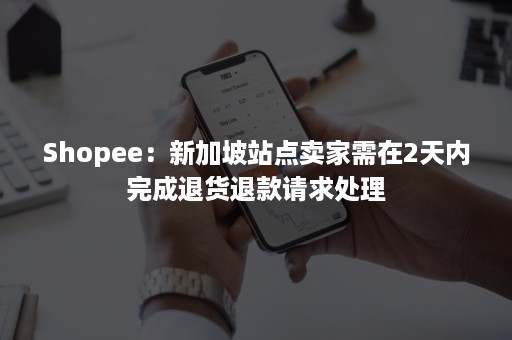 Shopee：新加坡站点卖家需在2天内完成退货退款请求处理