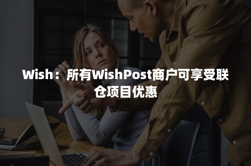 Wish：所有WishPost商户可享受联仓项目优惠