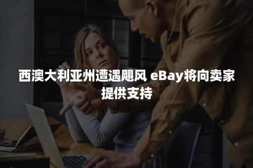 西澳大利亚州遭遇飓风 eBay将向卖家提供支持