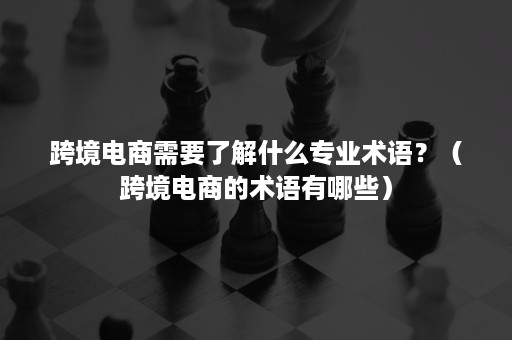 跨境电商需要了解什么专业术语？（跨境电商的术语有哪些）