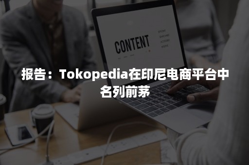 报告：Tokopedia在印尼电商平台中名列前茅