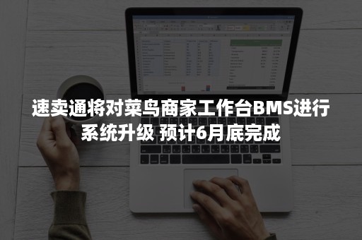 速卖通将对菜鸟商家工作台BMS进行系统升级 预计6月底完成