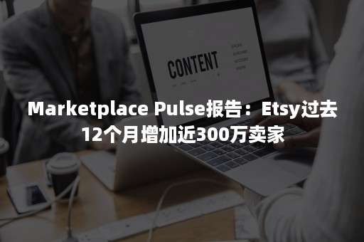 Marketplace Pulse报告：Etsy过去12个月增加近300万卖家