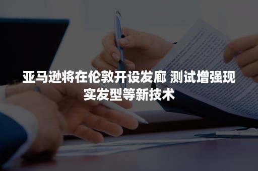 亚马逊将在伦敦开设发廊 测试增强现实发型等新技术