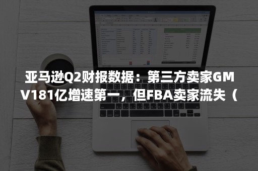 亚马逊Q2财报数据：第三方卖家GMV181亿增速第一，但FBA卖家流失（亚马逊q4财报）