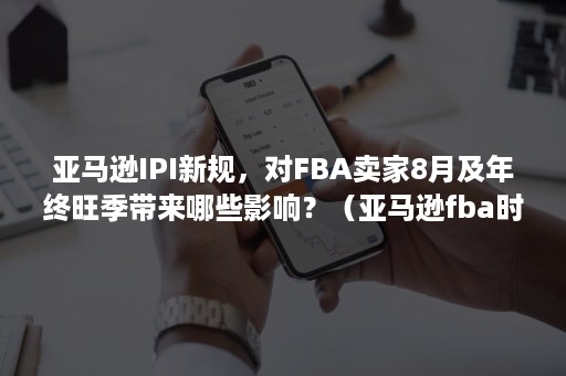 亚马逊IPI新规，对FBA卖家8月及年终旺季带来哪些影响？（亚马逊fba时效）