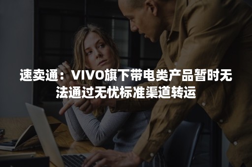 速卖通：VIVO旗下带电类产品暂时无法通过无忧标准渠道转运