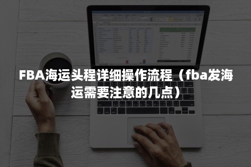 FBA海运头程详细操作流程（fba发海运需要注意的几点）