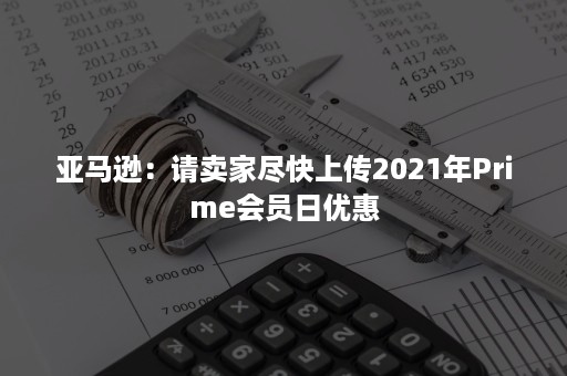 亚马逊：请卖家尽快上传2021年Prime会员日优惠