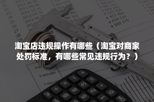 淘宝店违规操作有哪些（淘宝对商家处罚标准，有哪些常见违规行为？）