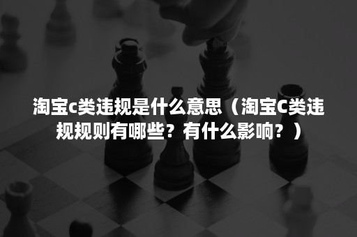 淘宝c类违规是什么意思（淘宝C类违规规则有哪些？有什么影响？）