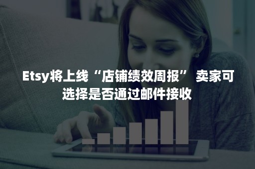 Etsy将上线“店铺绩效周报” 卖家可选择是否通过邮件接收