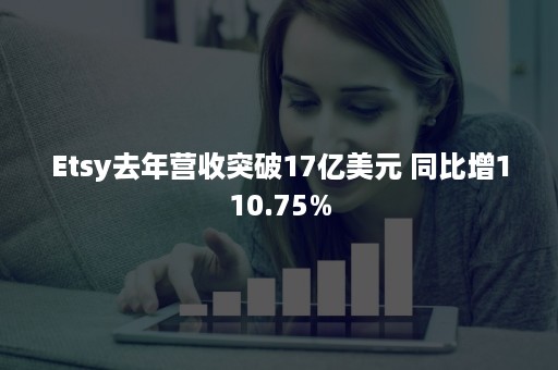 Etsy去年营收突破17亿美元 同比增110.75%