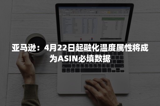 亚马逊：4月22日起融化温度属性将成为ASIN必填数据