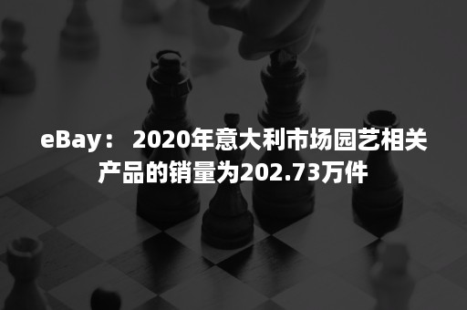 eBay： 2020年意大利市场园艺相关产品的销量为202.73万件