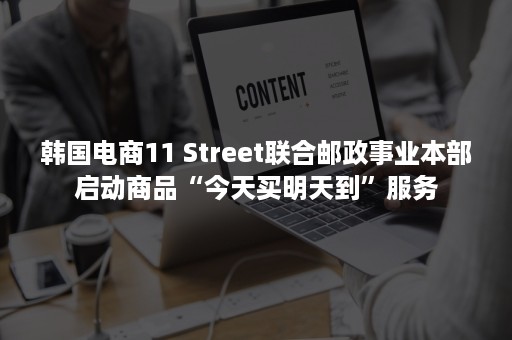 韩国电商11 Street联合邮政事业本部启动商品“今天买明天到”服务