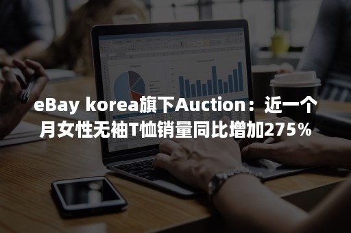 eBay korea旗下Auction：近一个月女性无袖T恤销量同比增加275%