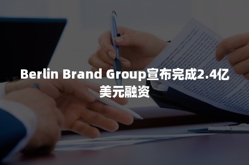 Berlin Brand Group宣布完成2.4亿美元融资