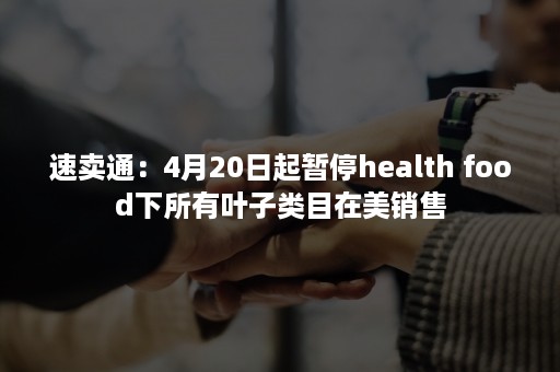 速卖通：4月20日起暂停health food下所有叶子类目在美销售