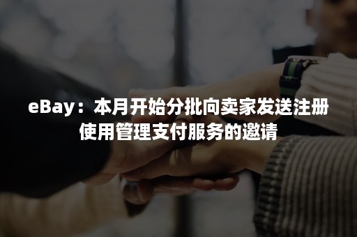 eBay：本月开始分批向卖家发送注册使用管理支付服务的邀请