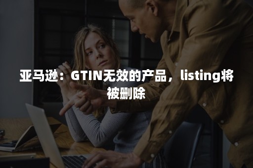 亚马逊：GTIN无效的产品，listing将被删除