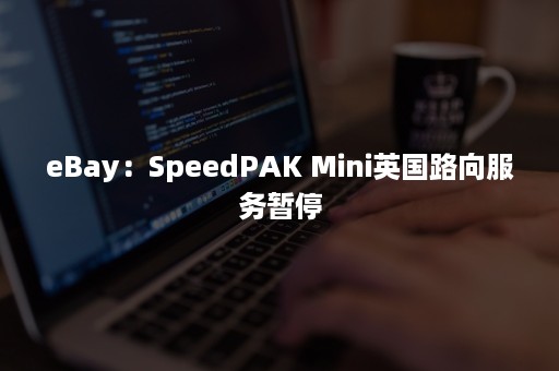 eBay：SpeedPAK Mini英国路向服务暂停