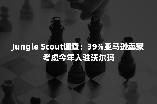 Jungle Scout调查：39%亚马逊卖家考虑今年入驻沃尔玛