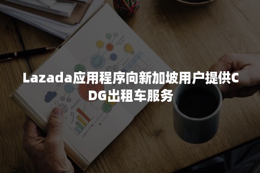 Lazada应用程序向新加坡用户提供CDG出租车服务