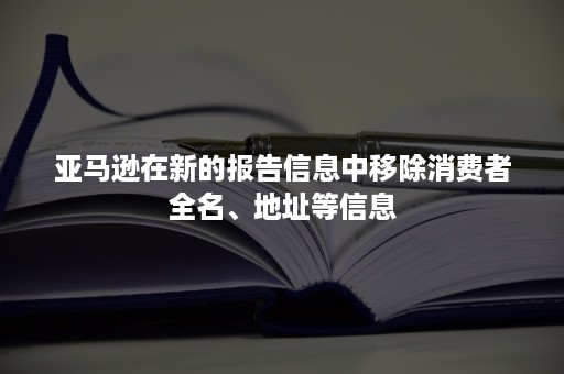 亚马逊在新的报告信息中移除消费者全名、地址等信息