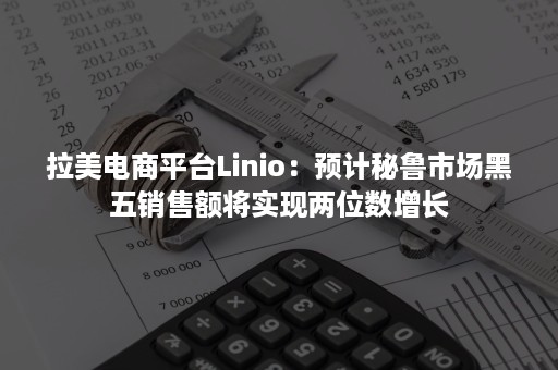 拉美电商平台Linio：预计秘鲁市场黑五销售额将实现两位数增长