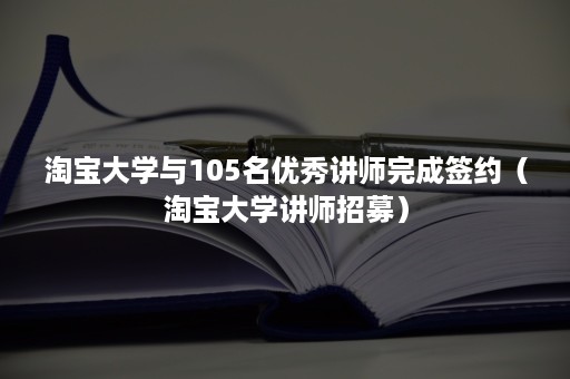 淘宝大学与105名优秀讲师完成签约（淘宝大学讲师招募）