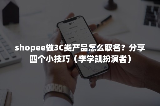 shopee做3C类产品怎么取名？分享四个小技巧（李学凯扮演者）