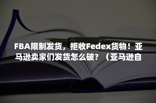 FBA限制发货，拒收Fedex货物！亚马逊卖家们发货怎么破？（亚马逊自发货被限制,fba可以发是什么原因）