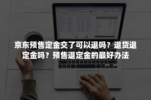 京东预售定金交了可以退吗？退货退定金吗？预售退定金的最好办法