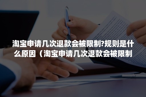 淘宝申请几次退款会被限制?规则是什么原因（淘宝申请几次退款会被限制？规则是什么？）