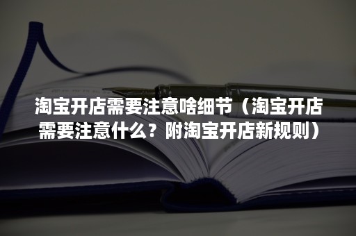 淘宝开店需要注意啥细节（淘宝开店需要注意什么？附淘宝开店新规则）