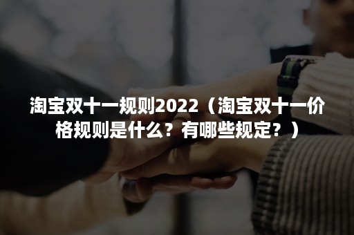 淘宝双十一规则2022（淘宝双十一价格规则是什么？有哪些规定？）