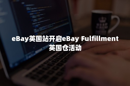 eBay英国站开启eBay Fulfillment英国仓活动