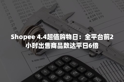 Shopee 4.4超值购物日：全平台前2小时出售商品数达平日6倍